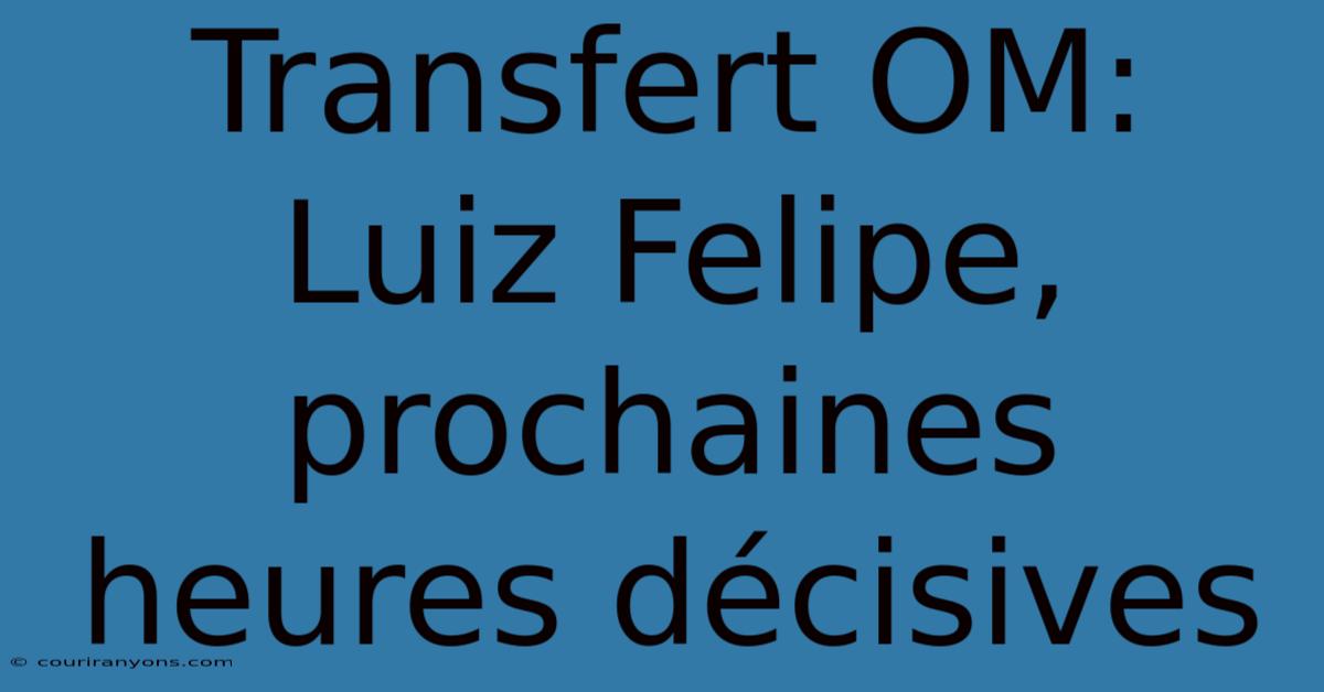 Transfert OM:  Luiz Felipe, Prochaines Heures Décisives