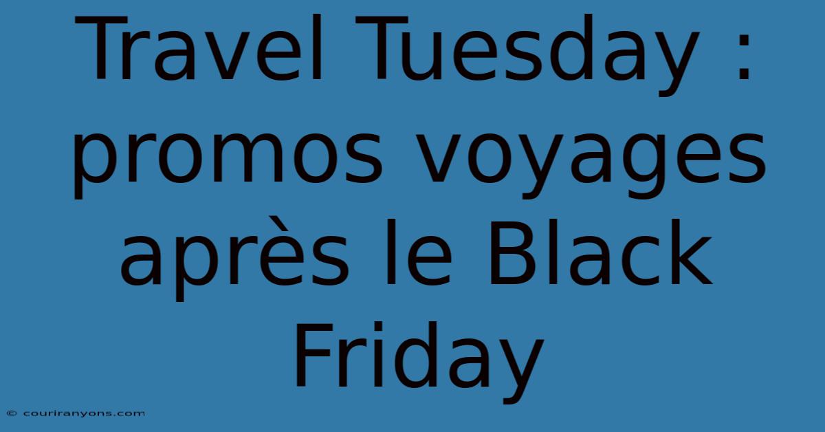 Travel Tuesday : Promos Voyages Après Le Black Friday