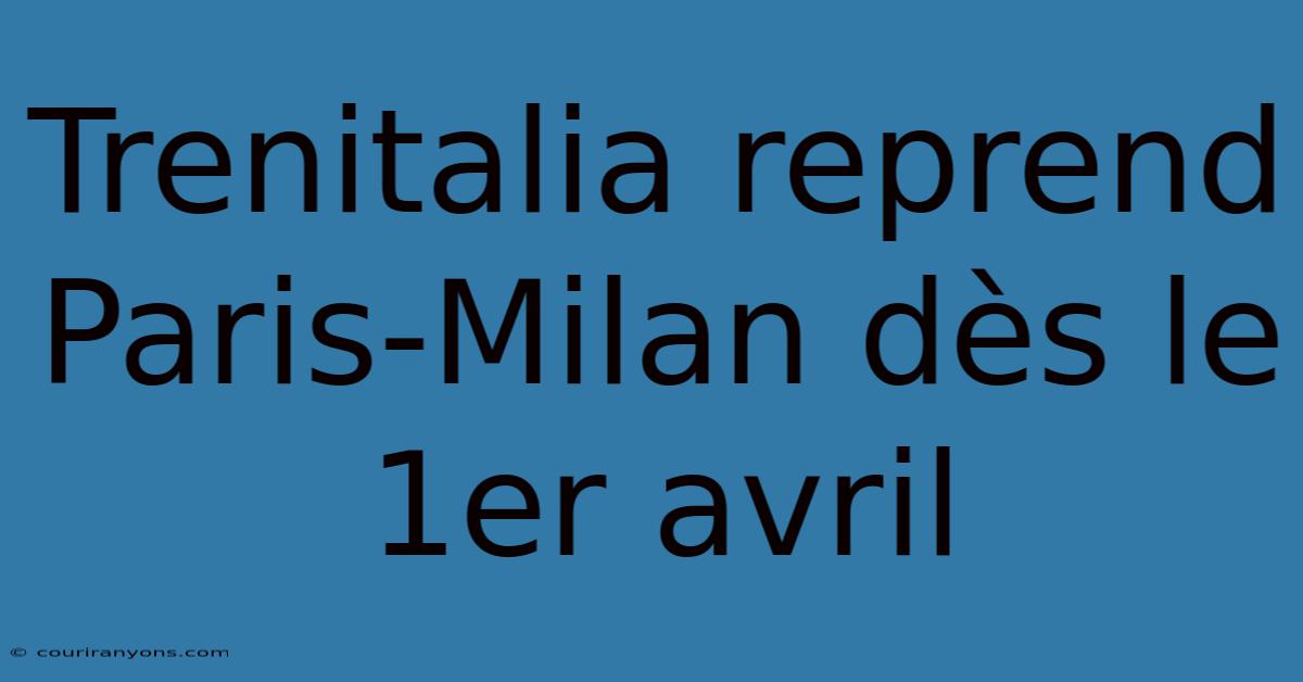 Trenitalia Reprend Paris-Milan Dès Le 1er Avril