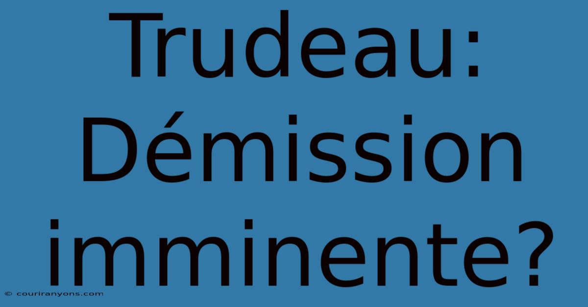 Trudeau: Démission Imminente?