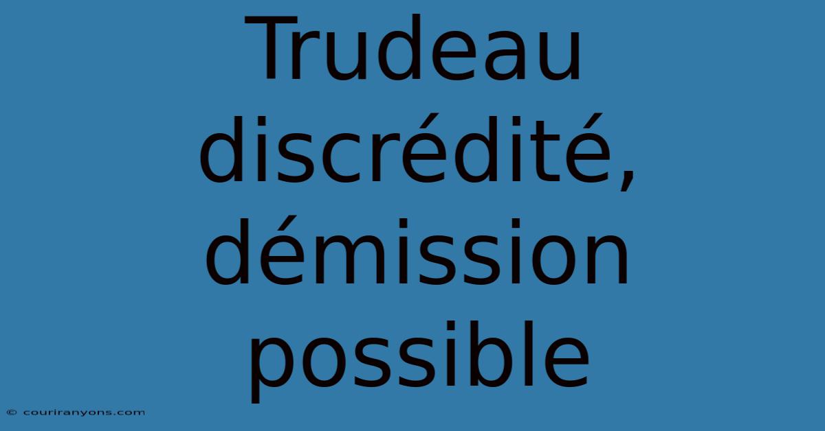 Trudeau Discrédité, Démission Possible