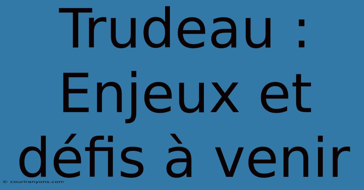 Trudeau : Enjeux Et Défis À Venir