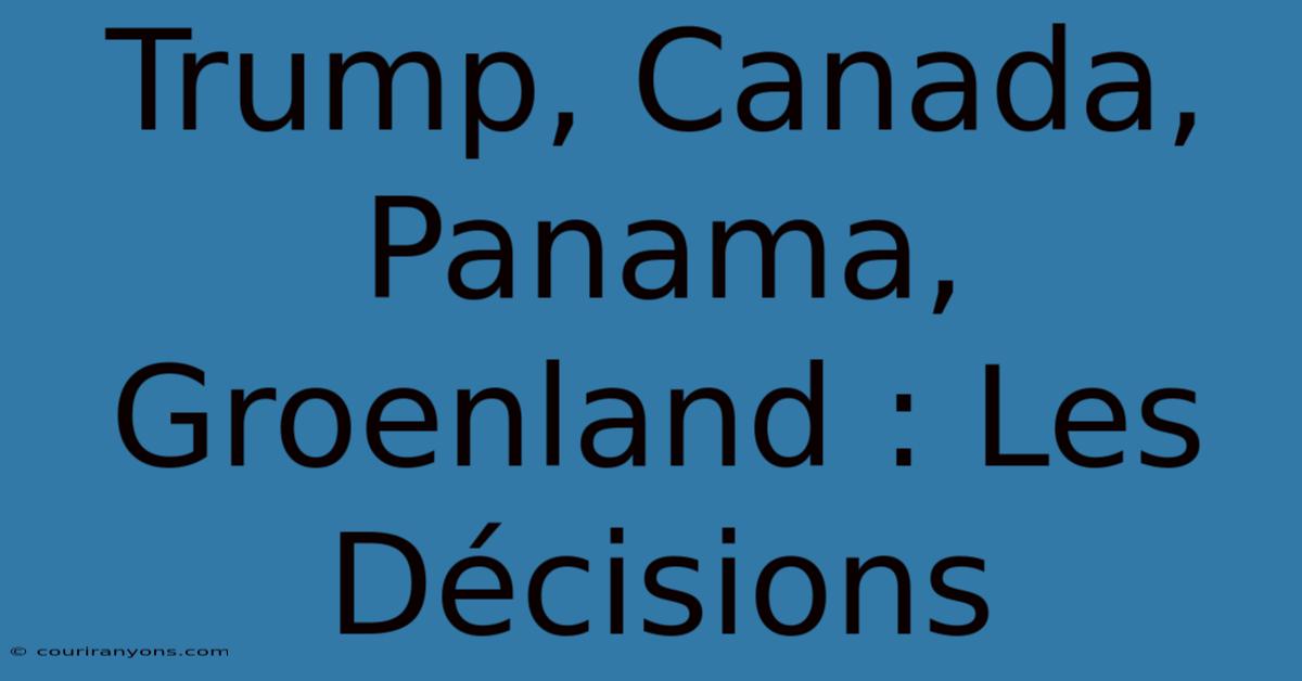 Trump, Canada, Panama, Groenland : Les Décisions