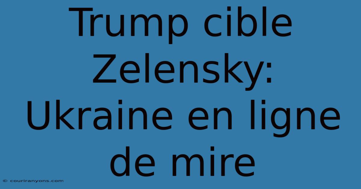 Trump Cible Zelensky:  Ukraine En Ligne De Mire