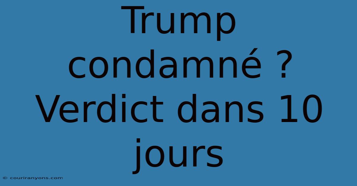 Trump Condamné ? Verdict Dans 10 Jours