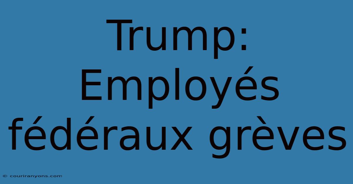 Trump: Employés Fédéraux Grèves