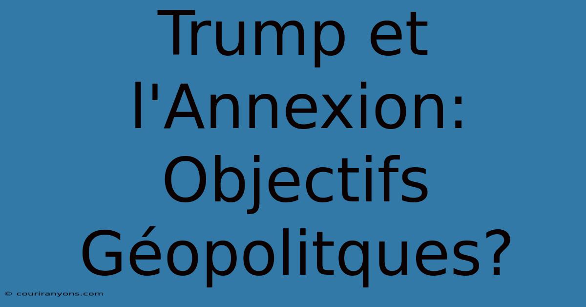 Trump Et L'Annexion:  Objectifs Géopolitques?