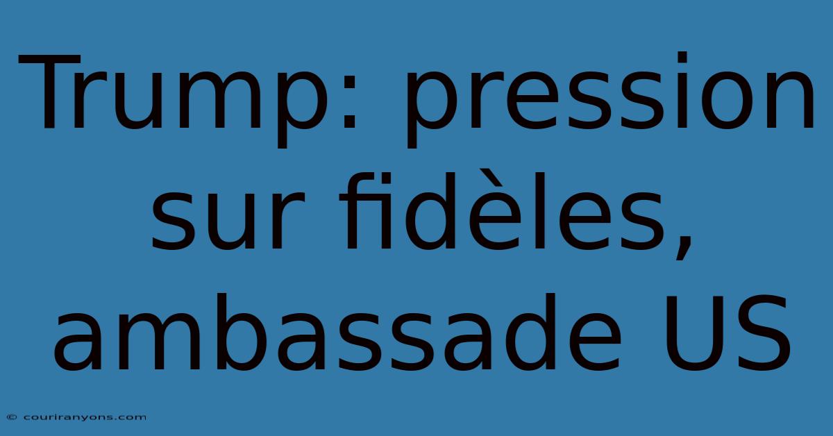 Trump: Pression Sur Fidèles,  Ambassade US