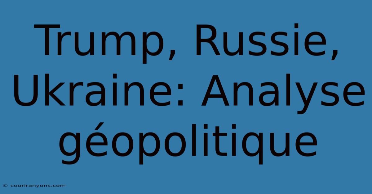 Trump, Russie, Ukraine: Analyse Géopolitique