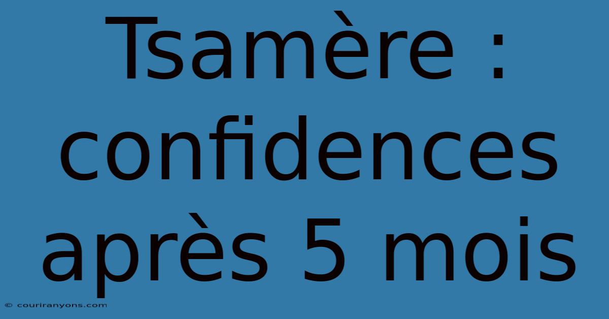 Tsamère : Confidences Après 5 Mois