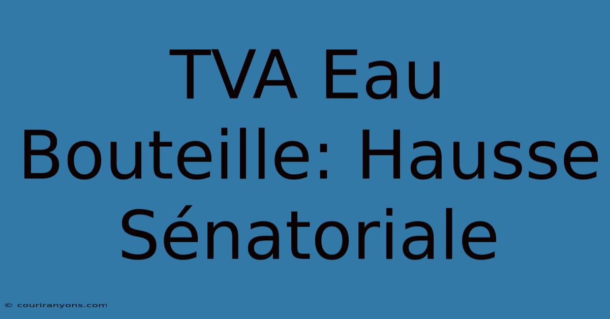 TVA Eau Bouteille: Hausse Sénatoriale