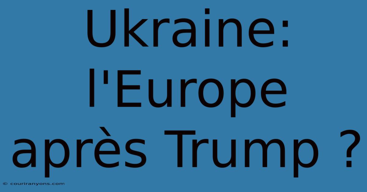 Ukraine: L'Europe Après Trump ?