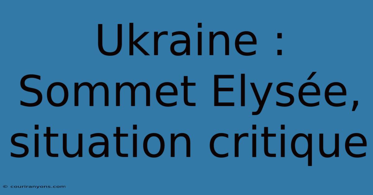 Ukraine : Sommet Elysée, Situation Critique