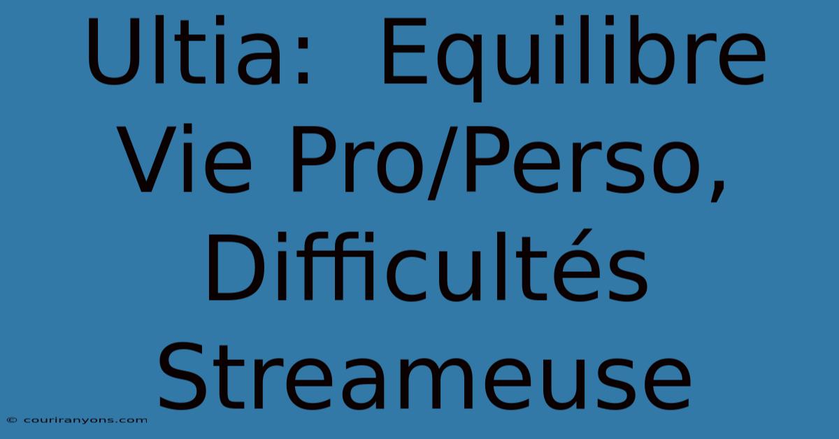 Ultia:  Equilibre Vie Pro/Perso,  Difficultés Streameuse