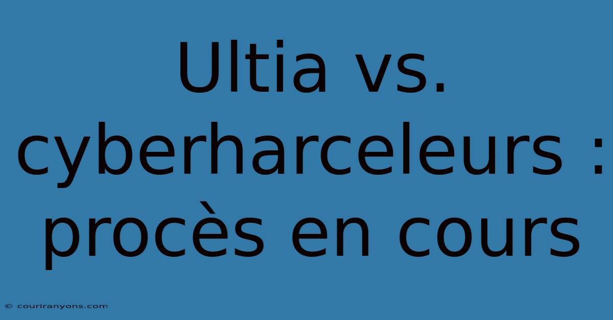 Ultia Vs. Cyberharceleurs : Procès En Cours