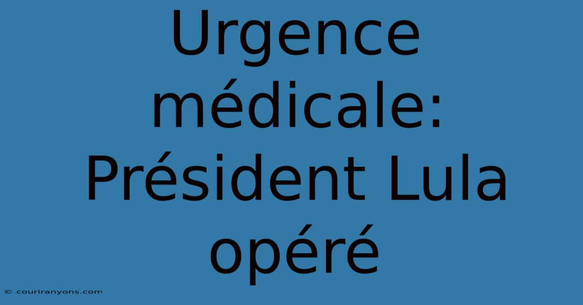 Urgence Médicale: Président Lula Opéré