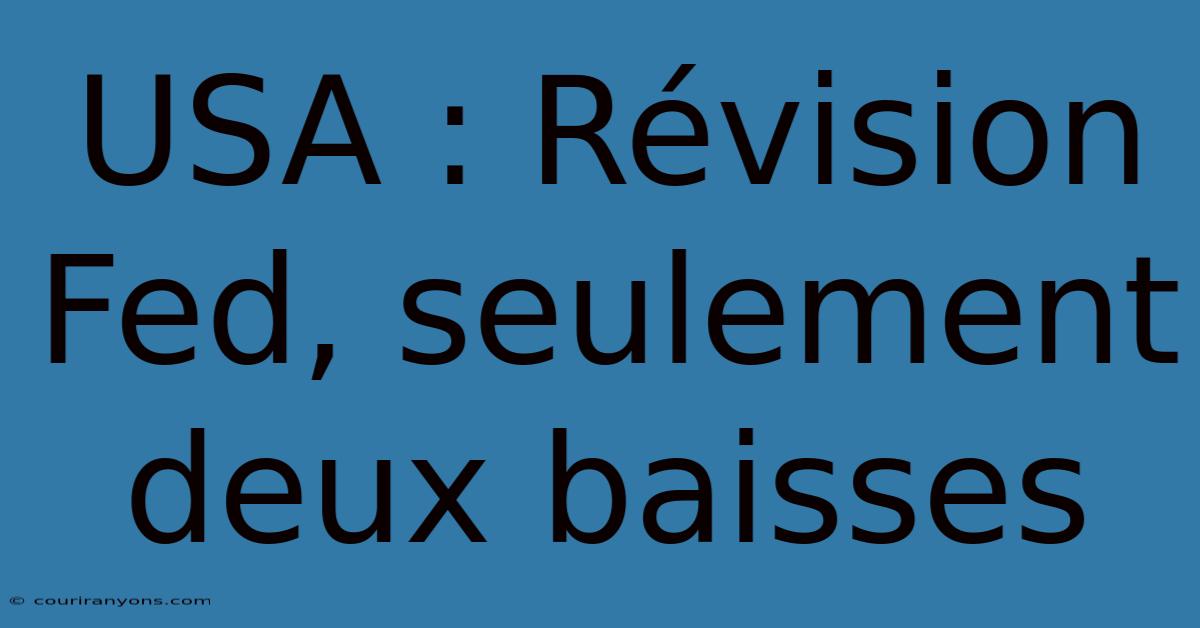 USA : Révision Fed, Seulement Deux Baisses