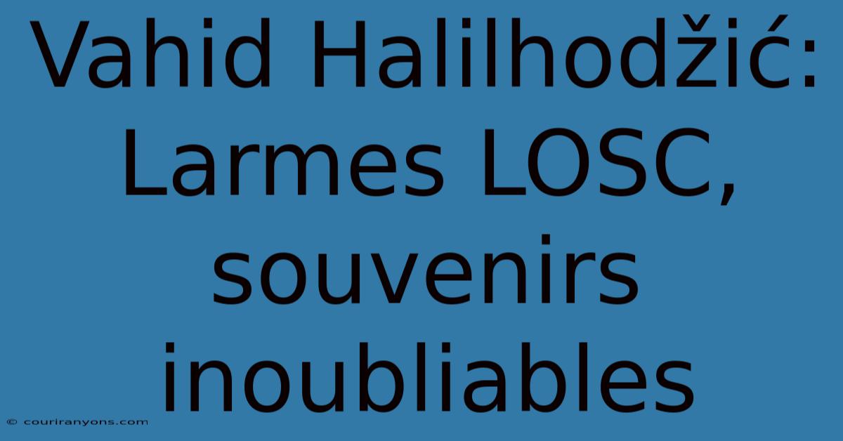 Vahid Halilhodžić: Larmes LOSC, Souvenirs Inoubliables