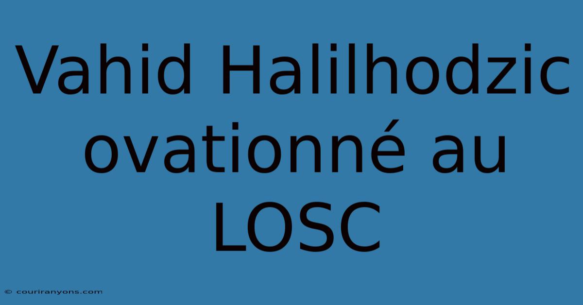 Vahid Halilhodzic Ovationné Au LOSC