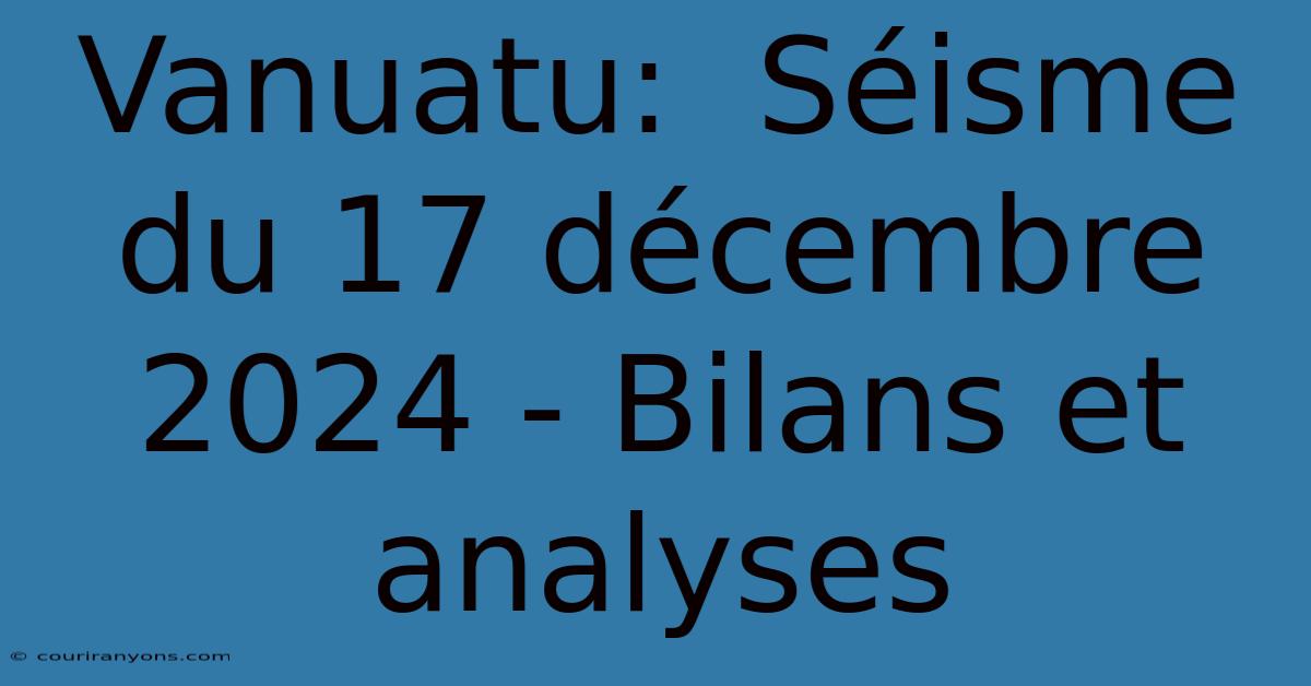 Vanuatu:  Séisme Du 17 Décembre 2024 - Bilans Et Analyses