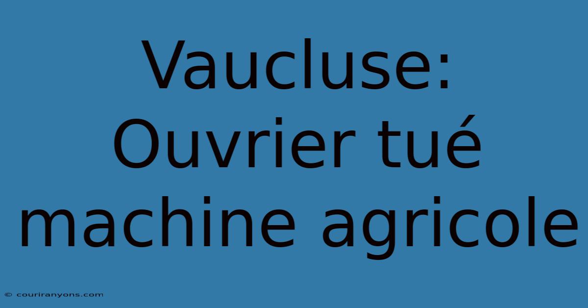 Vaucluse: Ouvrier Tué Machine Agricole