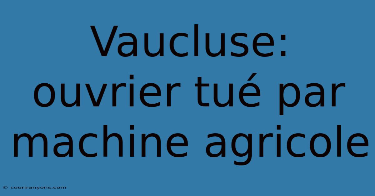 Vaucluse: Ouvrier Tué Par Machine Agricole