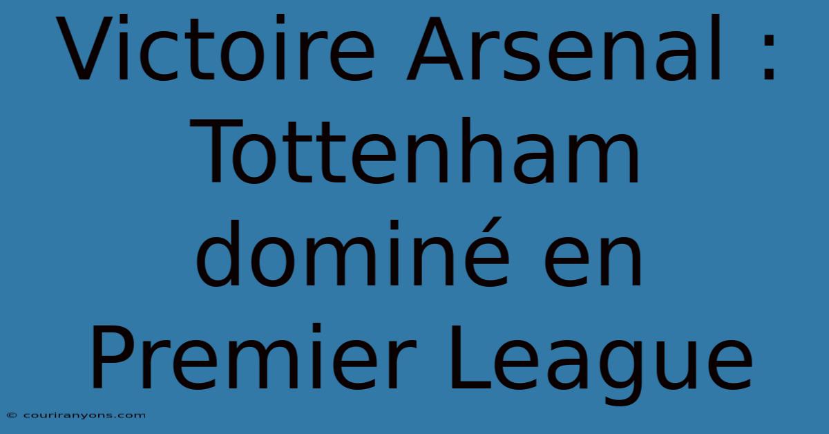 Victoire Arsenal : Tottenham Dominé En Premier League