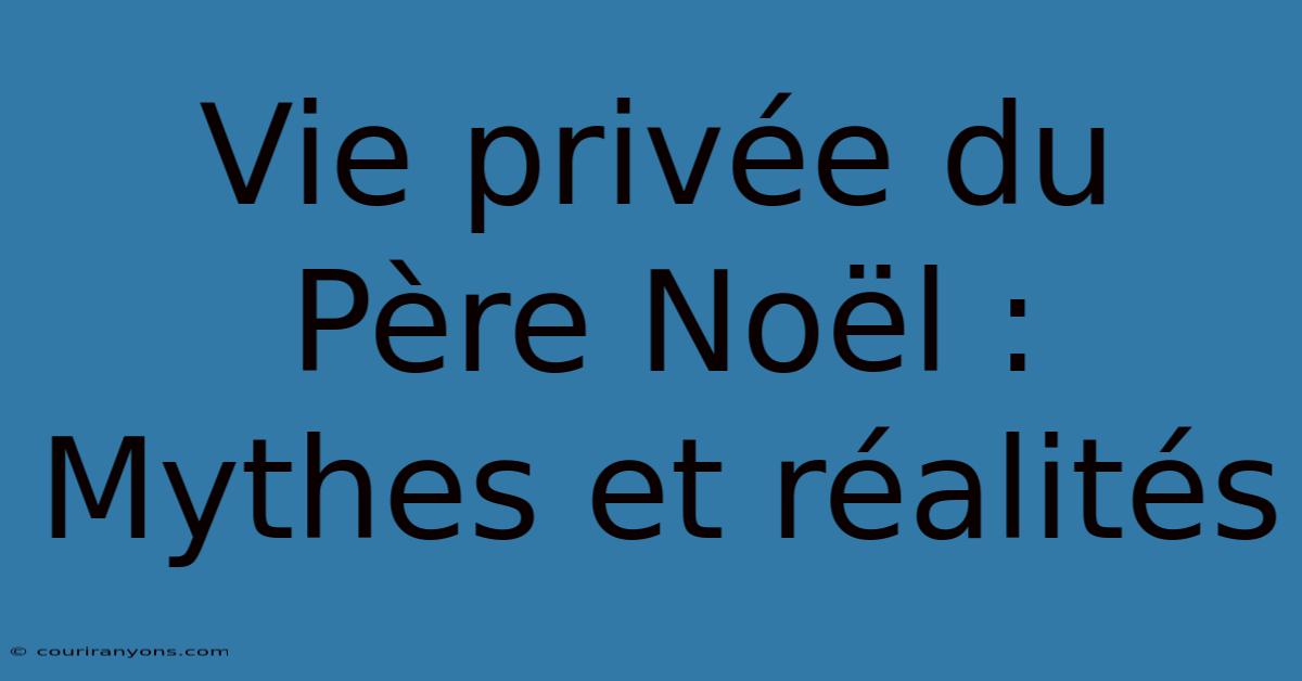 Vie Privée Du Père Noël : Mythes Et Réalités