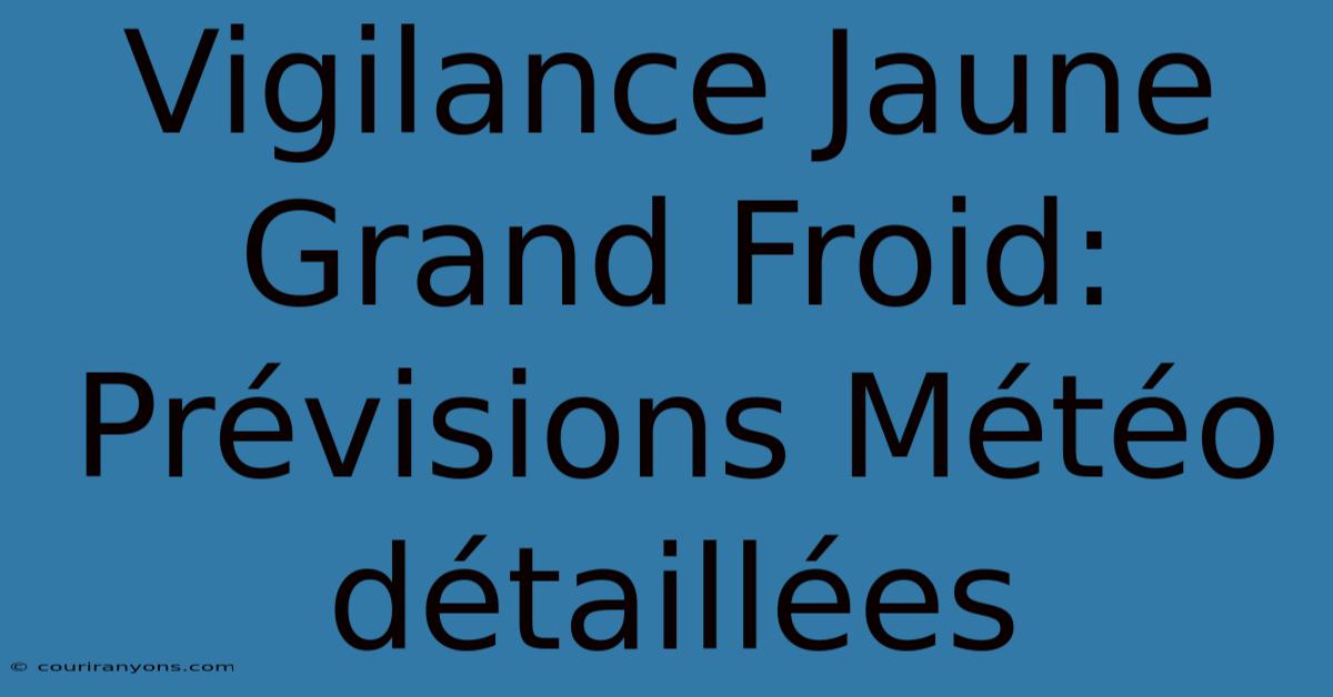 Vigilance Jaune Grand Froid: Prévisions Météo Détaillées