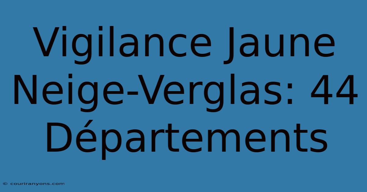 Vigilance Jaune Neige-Verglas: 44 Départements