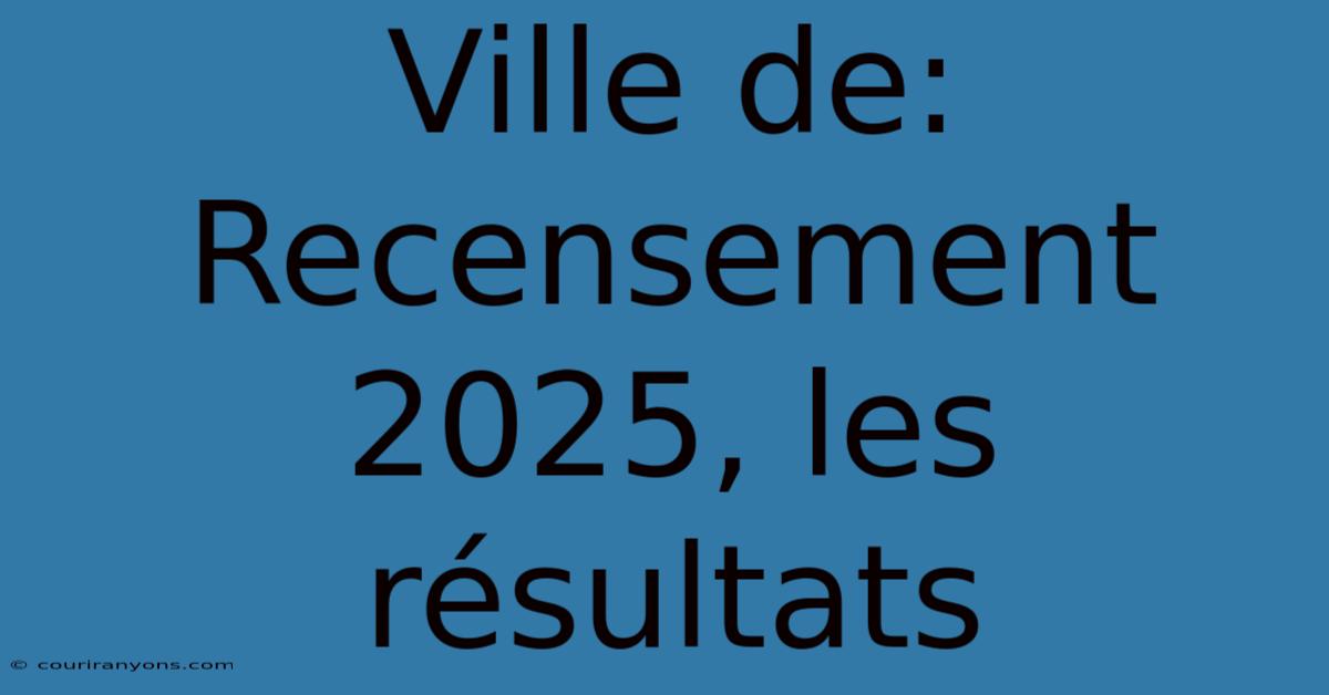 Ville De: Recensement 2025, Les Résultats