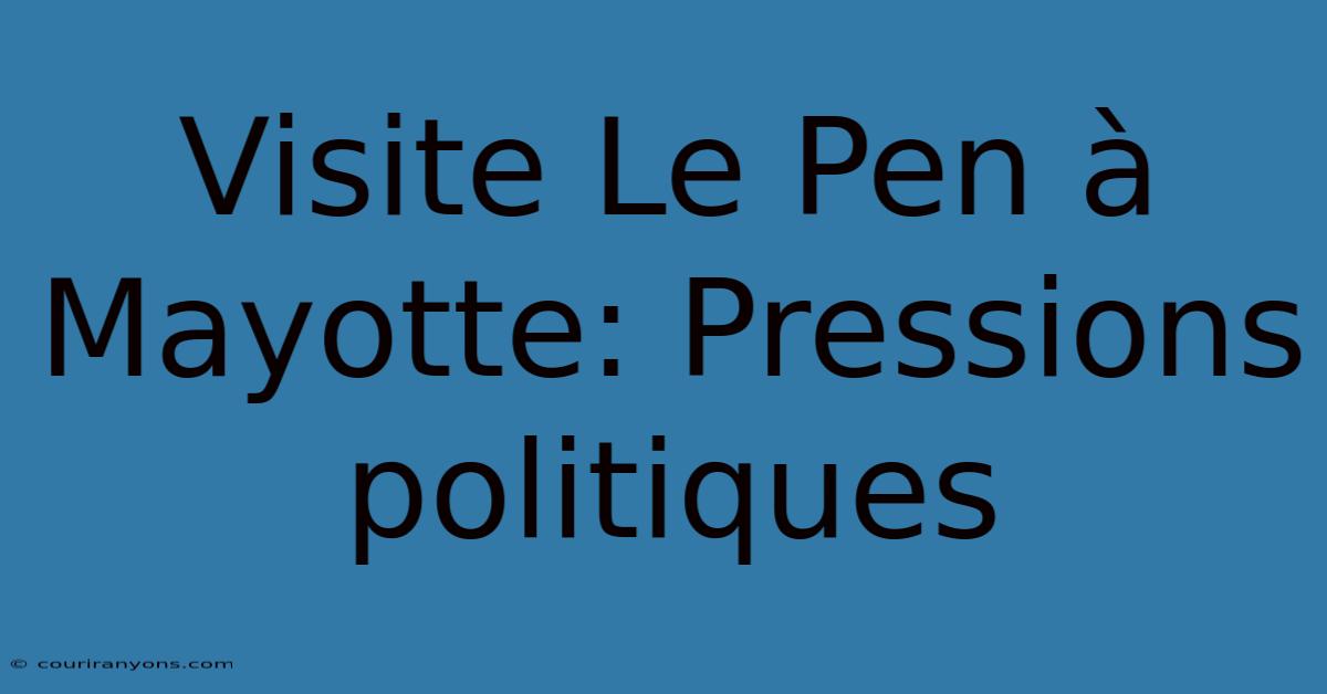 Visite Le Pen À Mayotte: Pressions Politiques