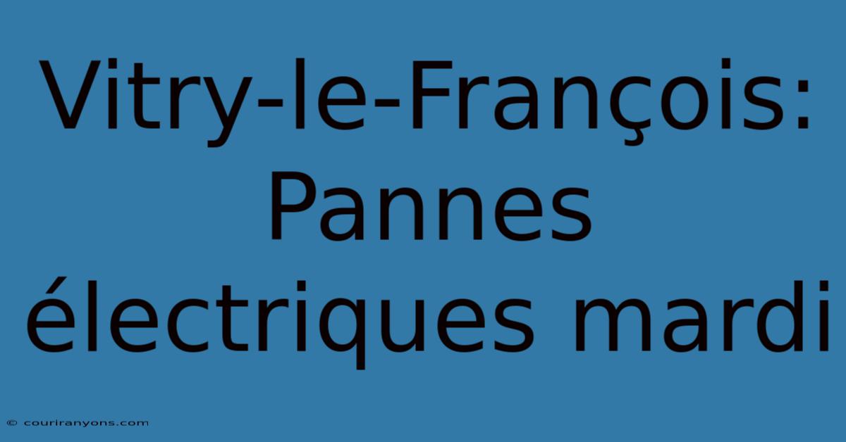 Vitry-le-François: Pannes Électriques Mardi