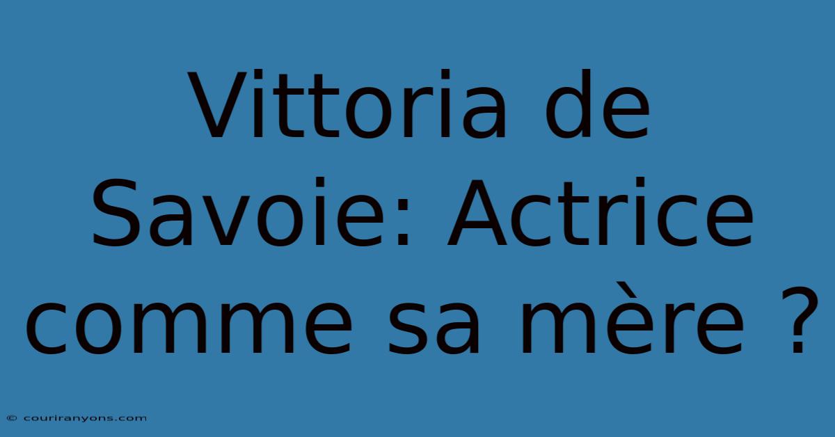 Vittoria De Savoie: Actrice Comme Sa Mère ?