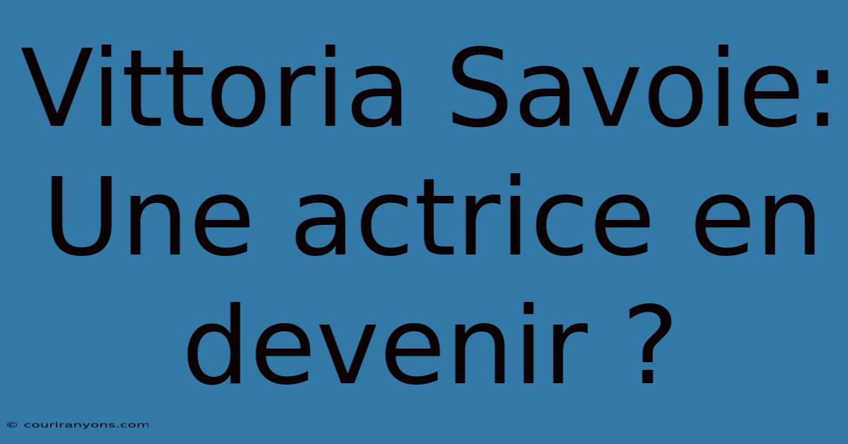 Vittoria Savoie:  Une Actrice En Devenir ?