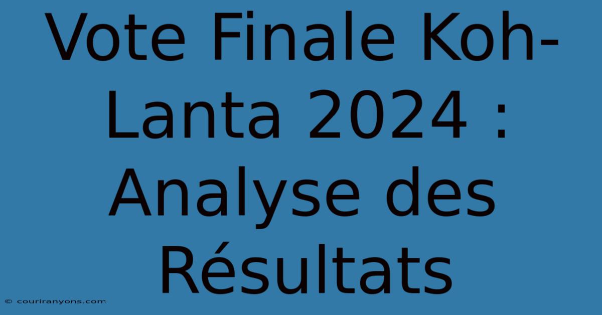 Vote Finale Koh-Lanta 2024 : Analyse Des Résultats