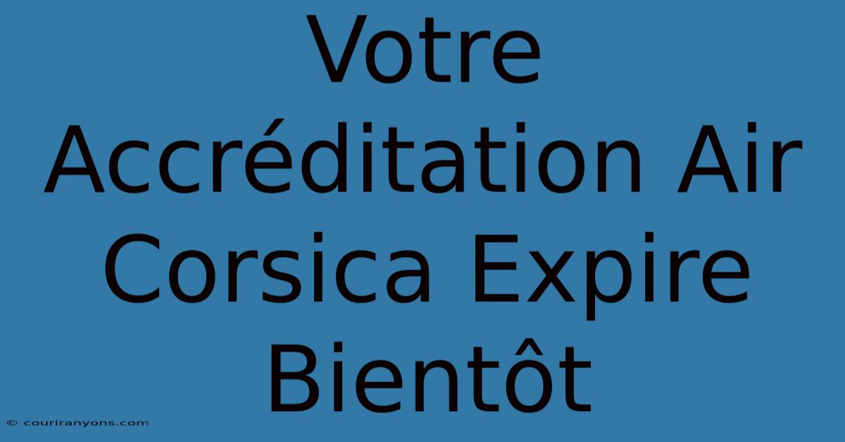 Votre Accréditation Air Corsica Expire Bientôt