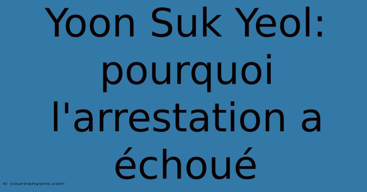 Yoon Suk Yeol: Pourquoi L'arrestation A Échoué