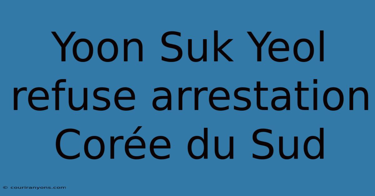 Yoon Suk Yeol Refuse Arrestation Corée Du Sud