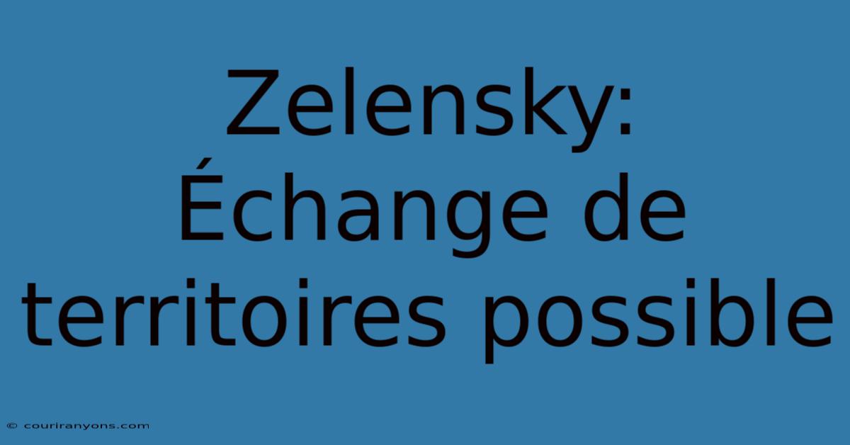 Zelensky: Échange De Territoires Possible