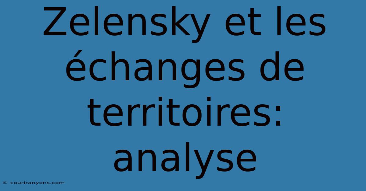 Zelensky Et Les Échanges De Territoires: Analyse