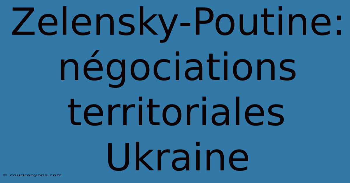 Zelensky-Poutine: Négociations Territoriales Ukraine